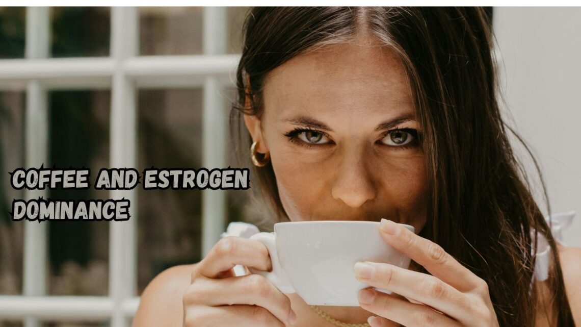 Coffee and Estrogen Dominance