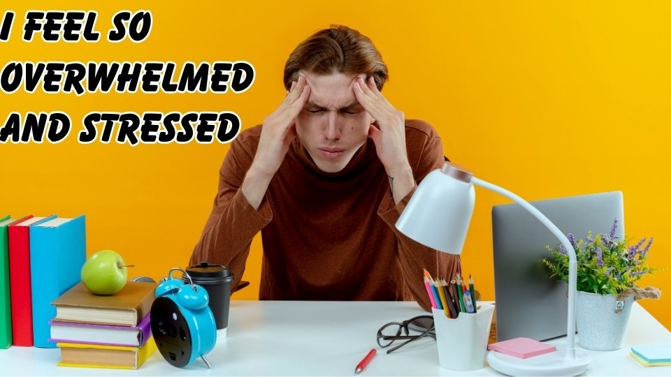 I Feel So Overwhelmed and Stressed